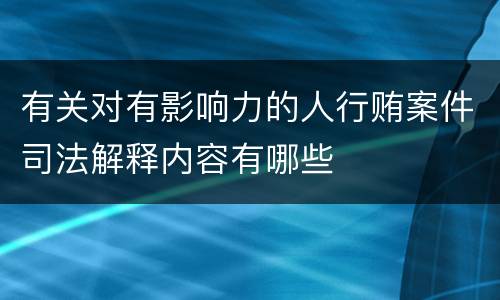 有关对有影响力的人行贿案件司法解释内容有哪些