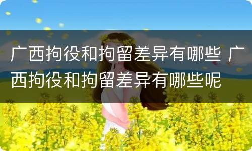 广西拘役和拘留差异有哪些 广西拘役和拘留差异有哪些呢