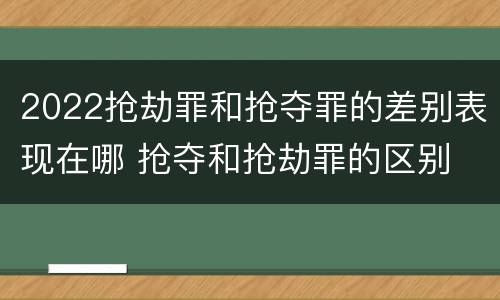 2022抢劫罪和抢夺罪的差别表现在哪 抢夺和抢劫罪的区别