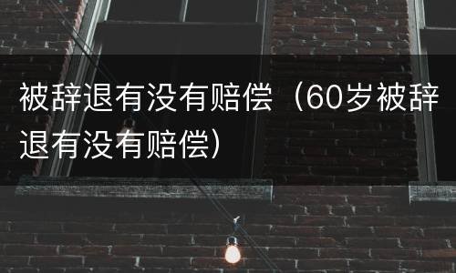 被辞退有没有赔偿（60岁被辞退有没有赔偿）