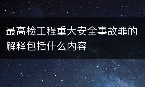 最高检工程重大安全事故罪的解释包括什么内容