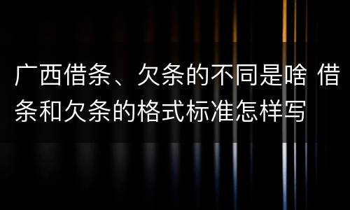 广西借条、欠条的不同是啥 借条和欠条的格式标准怎样写