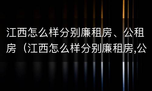 江西怎么样分别廉租房、公租房（江西怎么样分别廉租房,公租房和住宅）