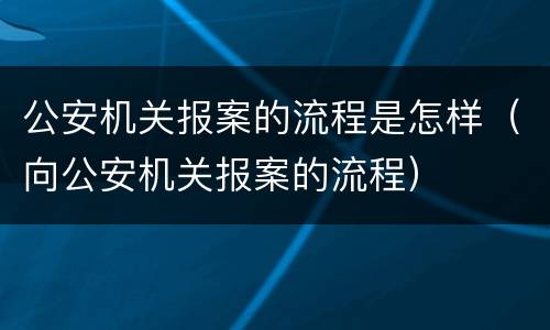 公安机关报案的流程是怎样（向公安机关报案的流程）