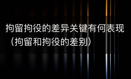 拘留拘役的差异关键有何表现（拘留和拘役的差别）