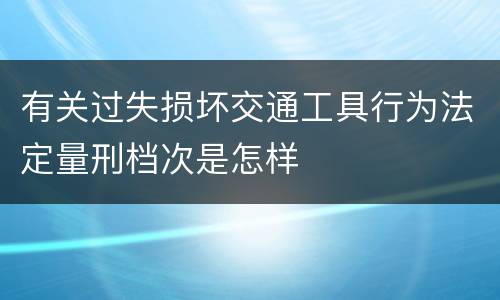 有关过失损坏交通工具行为法定量刑档次是怎样