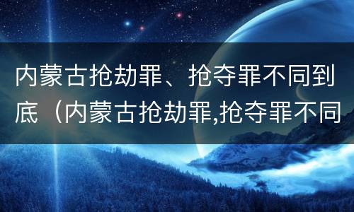 内蒙古抢劫罪、抢夺罪不同到底（内蒙古抢劫罪,抢夺罪不同到底怎么判）