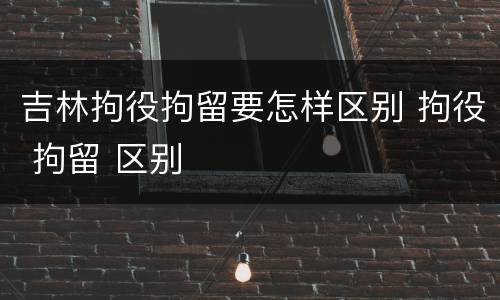 吉林拘役拘留要怎样区别 拘役 拘留 区别