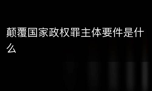 颠覆国家政权罪主体要件是什么