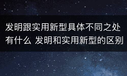 发明跟实用新型具体不同之处有什么 发明和实用新型的区别举例