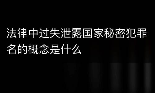 法律中过失泄露国家秘密犯罪名的概念是什么