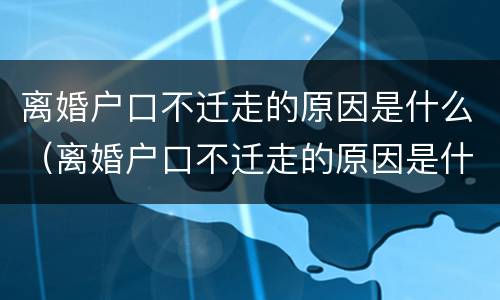 离婚户口不迁走的原因是什么（离婚户口不迁走的原因是什么意思）