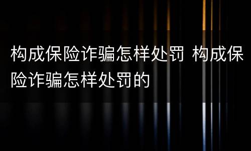 构成保险诈骗怎样处罚 构成保险诈骗怎样处罚的