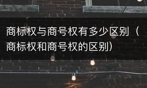 商标权与商号权有多少区别（商标权和商号权的区别）