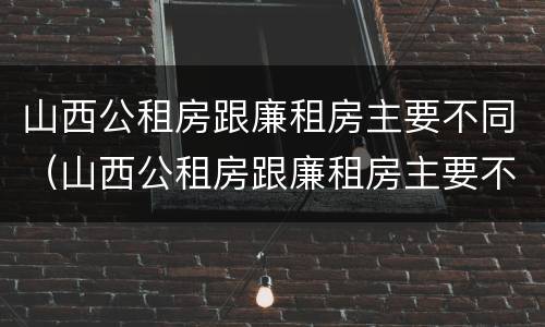 山西公租房跟廉租房主要不同（山西公租房跟廉租房主要不同点）