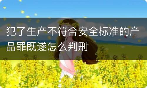 犯了生产不符合安全标准的产品罪既遂怎么判刑