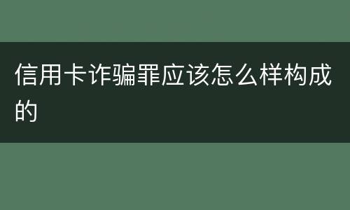 信用卡诈骗罪应该怎么样构成的