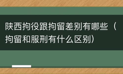 陕西拘役跟拘留差别有哪些（拘留和服刑有什么区别）