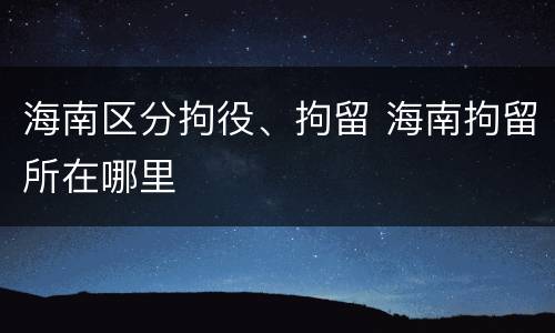 海南区分拘役、拘留 海南拘留所在哪里