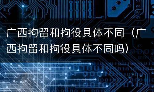 广西拘留和拘役具体不同（广西拘留和拘役具体不同吗）