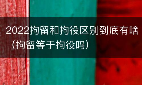 2022拘留和拘役区别到底有啥（拘留等于拘役吗）