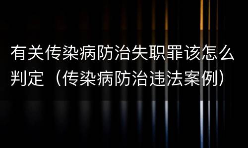 有关传染病防治失职罪该怎么判定（传染病防治违法案例）