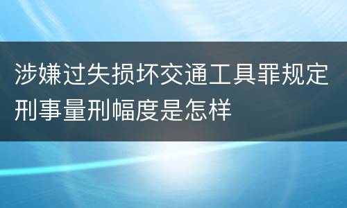 涉嫌过失损坏交通工具罪规定刑事量刑幅度是怎样