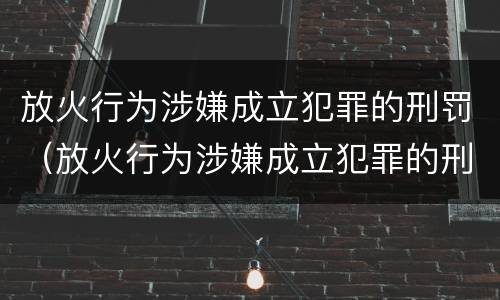 放火行为涉嫌成立犯罪的刑罚（放火行为涉嫌成立犯罪的刑罚有哪些）