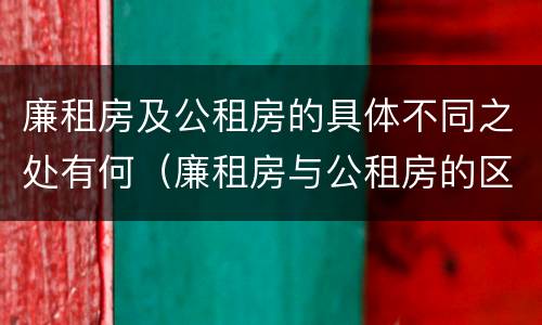 廉租房及公租房的具体不同之处有何（廉租房与公租房的区别在哪里）