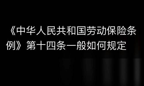 《中华人民共和国劳动保险条例》第十四条一般如何规定