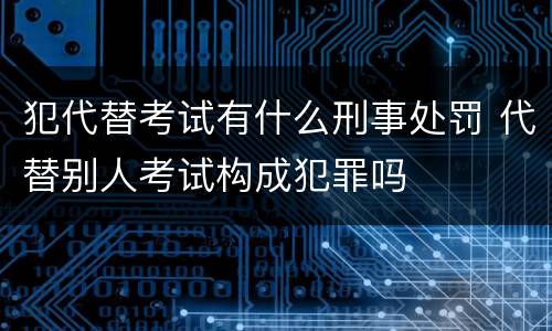 犯代替考试有什么刑事处罚 代替别人考试构成犯罪吗