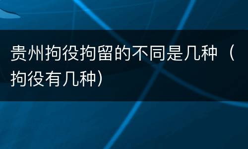 贵州拘役拘留的不同是几种（拘役有几种）
