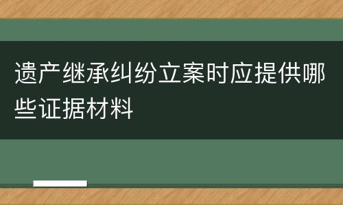 遗产继承纠纷立案时应提供哪些证据材料