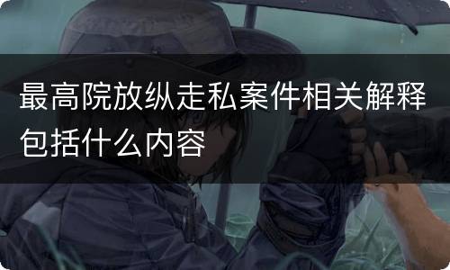 最高院放纵走私案件相关解释包括什么内容