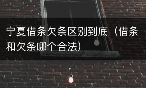 宁夏借条欠条区别到底（借条和欠条哪个合法）