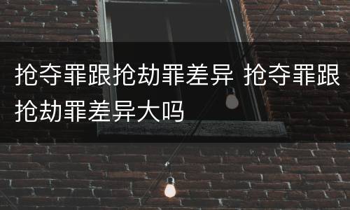 抢夺罪跟抢劫罪差异 抢夺罪跟抢劫罪差异大吗
