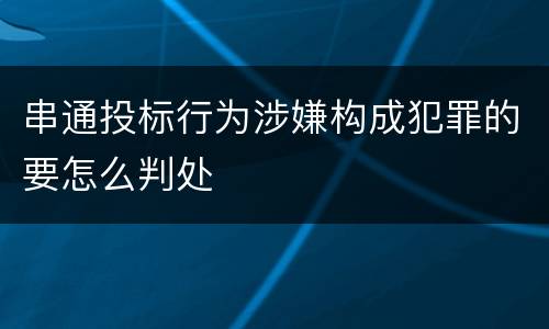 串通投标行为涉嫌构成犯罪的要怎么判处