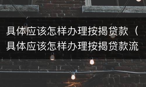 具体应该怎样办理按揭贷款（具体应该怎样办理按揭贷款流程）