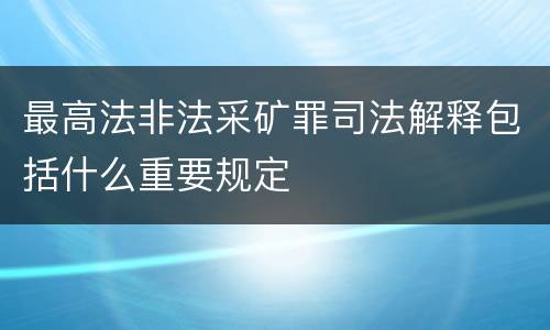 最高法非法采矿罪司法解释包括什么重要规定