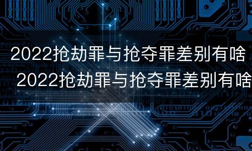 2022抢劫罪与抢夺罪差别有啥 2022抢劫罪与抢夺罪差别有啥不一样