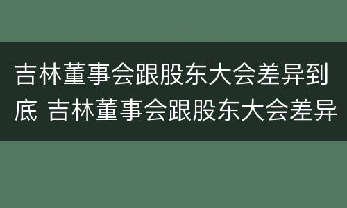 吉林董事会跟股东大会差异到底 吉林董事会跟股东大会差异到底有多大