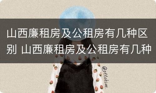 山西廉租房及公租房有几种区别 山西廉租房及公租房有几种区别呢