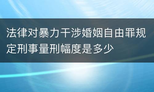 法律对暴力干涉婚姻自由罪规定刑事量刑幅度是多少