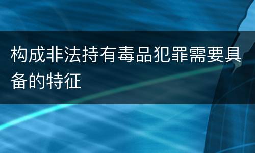 构成非法持有毒品犯罪需要具备的特征