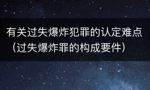 有关过失爆炸犯罪的认定难点（过失爆炸罪的构成要件）