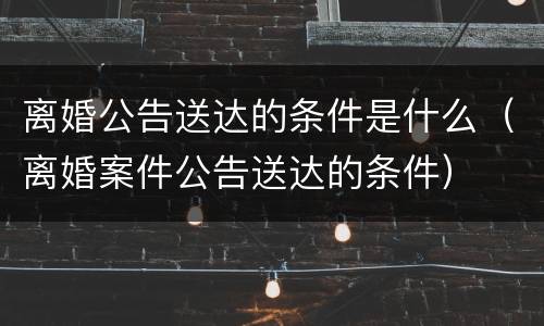 离婚公告送达的条件是什么（离婚案件公告送达的条件）