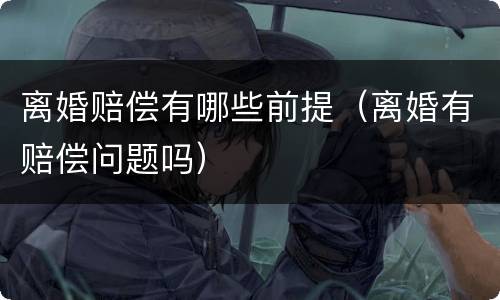 离婚赔偿有哪些前提（离婚有赔偿问题吗）