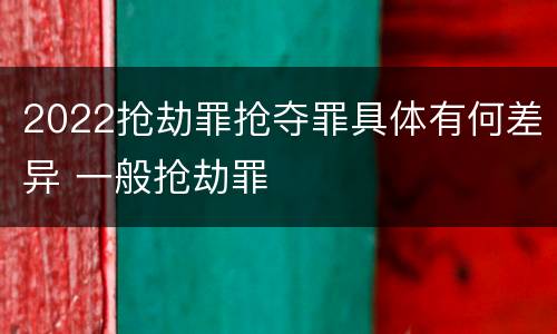 2022抢劫罪抢夺罪具体有何差异 一般抢劫罪