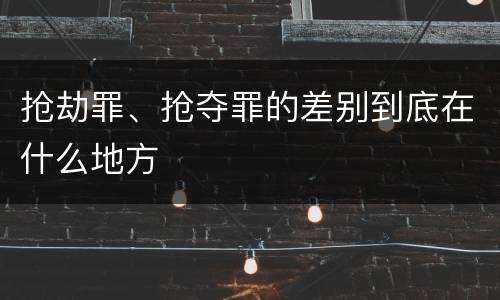 抢劫罪、抢夺罪的差别到底在什么地方