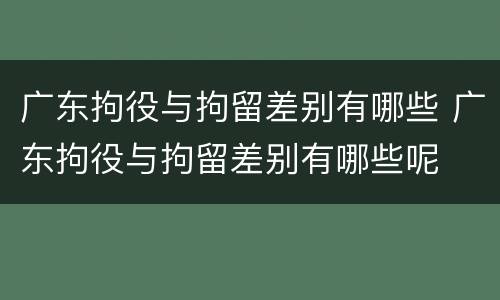 广东拘役与拘留差别有哪些 广东拘役与拘留差别有哪些呢